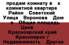 продам комнату в 3-х комнатной квартире › Район ­ Советский › Улица ­ Воронова › Дом ­ 15а › Общая площадь ­ 12 › Цена ­ 700 000 - Красноярский край, Красноярск г. Недвижимость » Другое   